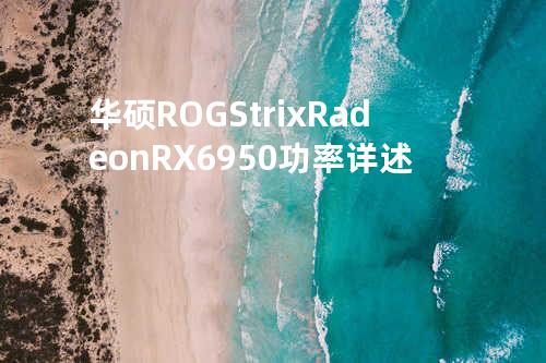 华硕ROG Strix Radeon RX 6950功率详述