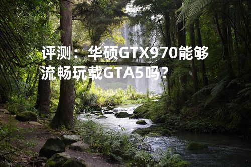 评测：华硕GTX970能够流畅玩载GTA5吗？