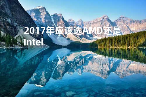 2017年应该选AMD还是Intel?