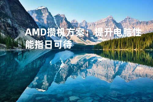 AMD攒机方案：提升电脑性能指日可待