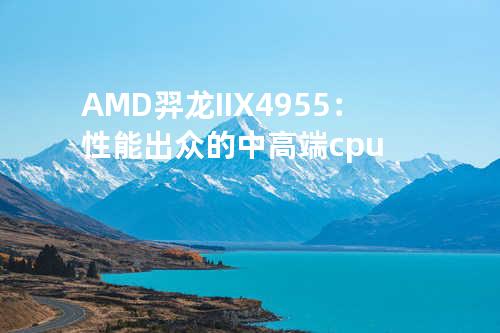 AMD羿龙II X4 955：性能出众的中高端cpu