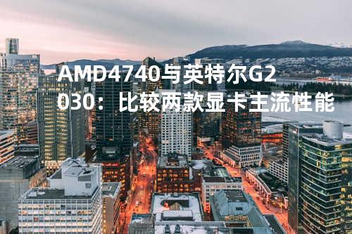AMD 4740与英特尔G2030：比较两款显卡主流性能