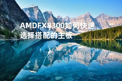 AMD FX8300 如何快速选择搭配的主板