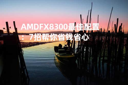 AMD FX8300最佳配置：7招帮你省钱省心