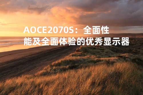 AOC E2070S：全面性能及全面体验的优秀显示器
