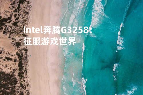 Intel奔腾G3258：征服游戏世界