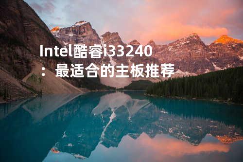 Intel酷睿i3 3240：最适合的主板推荐