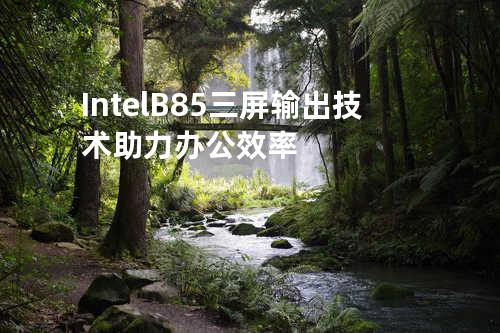 Intel B85三屏输出技术助力办公效率