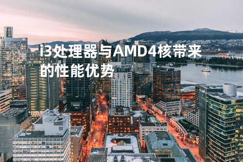 i3处理器与AMD4核带来的性能优势