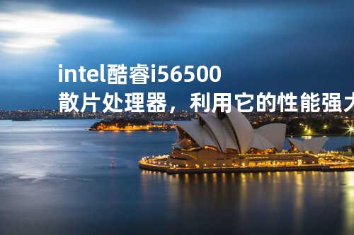 intel酷睿i5 6500散片处理器，利用它的性能强大搭载！